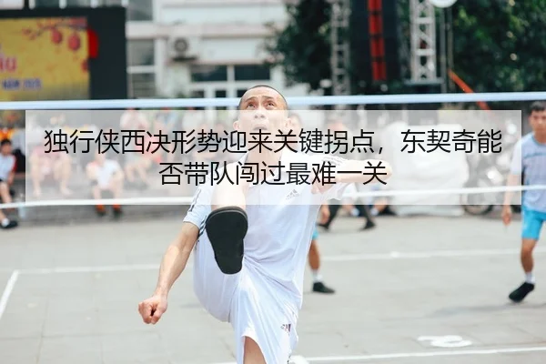 独行侠西决形势迎来关键拐点，东契奇能否带队闯过最难一关